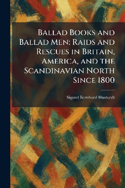 Ballad Books and Ballad Men: Raids and Rescues in Britain, America, and the Scandinavian North Since 1800