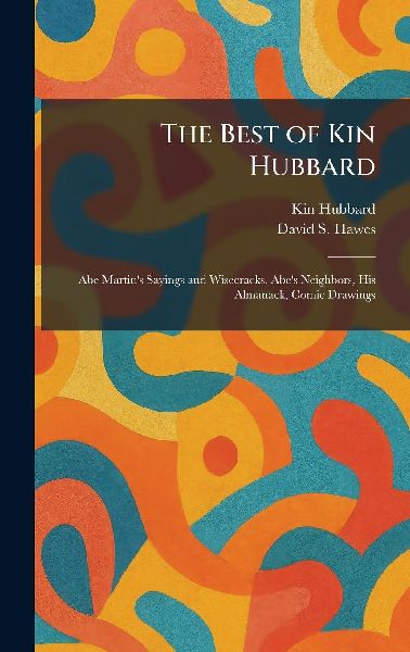 The Best of Kin Hubbard: Abe Martin's Sayings and Wisecracks, Abe's Neighbors, His Almanack, Comic Drawings