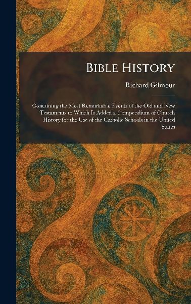 Bible History: Containing the Most Remarkable Events of the Old and New Testaments to Which Is Added a Compendium of Church History for the Use of the Catholic Schools in the United States
