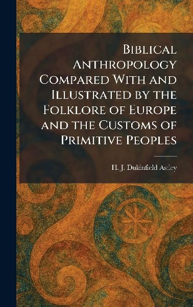 Biblical Anthropology Compared With and Illustrated by the Folklore of Europe and the Customs of Primitive Peoples
