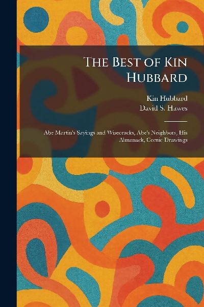 The Best of Kin Hubbard: Abe Martin's Sayings and Wisecracks, Abe's Neighbors, His Almanack, Comic Drawings