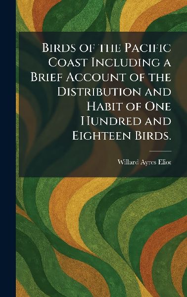 Birds of the Pacific Coast Including a Brief Account of the Distribution and Habit of One Hundred and Eighteen Birds.