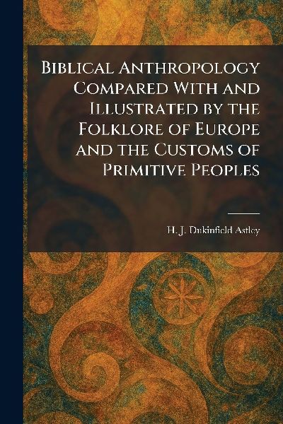Biblical Anthropology Compared With and Illustrated by the Folklore of Europe and the Customs of Primitive Peoples