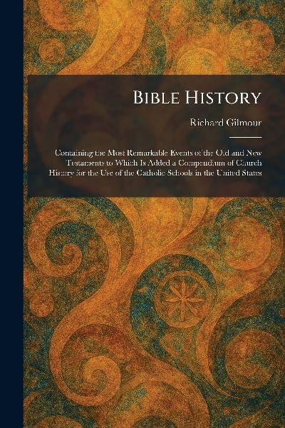 Bible History: Containing the Most Remarkable Events of the Old and New Testaments to Which Is Added a Compendium of Church History for the Use of the Catholic Schools in the United States