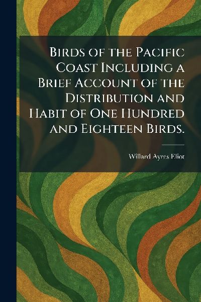 Birds of the Pacific Coast Including a Brief Account of the Distribution and Habit of One Hundred and Eighteen Birds.
