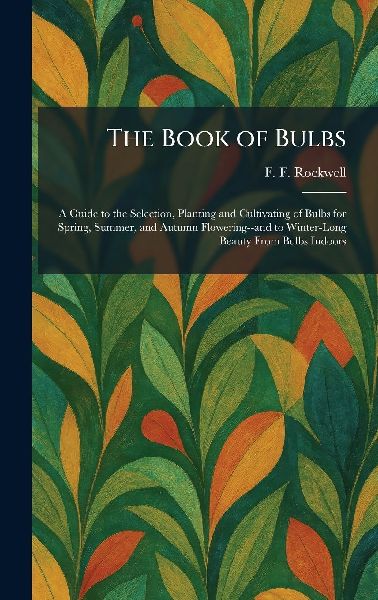 The Book of Bulbs: A Guide to the Selection, Planting and Cultivating of Bulbs for Spring, Summer, and Autumn Flowering--and to Winter-Long Beauty From Bulbs Indoors