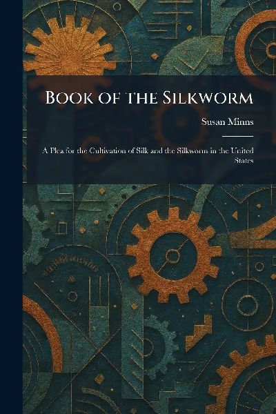 Book of the Silkworm: A Plea for the Cultivation of Silk and the Silkworm in the United States