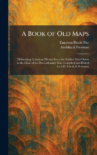 A Book of Old Maps: Delineating American History From the Earliest Days Down to the Close of the Revolutionary War. Compiled and Edited by E.D. Fite & A. Freeman