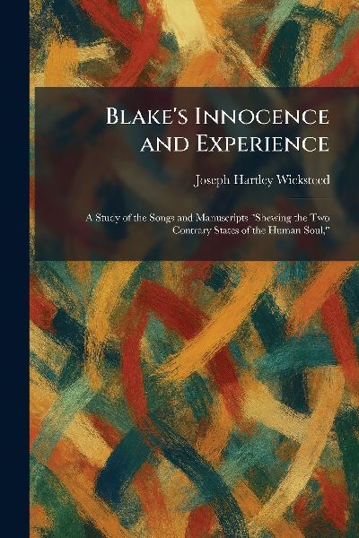 Blakes Innocence and Experience: A Study of the Songs and Manuscripts Shewing the Two Contrary States of the Human Soul,