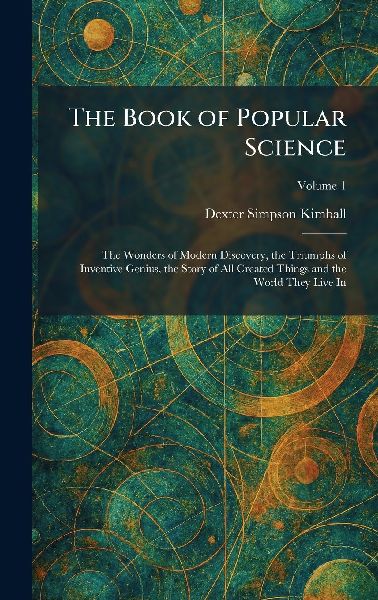 The Book of Popular Science: The Wonders of Modern Discovery, the Triumphs of Inventive Genius, the Story of All Created Things and the World They Live In