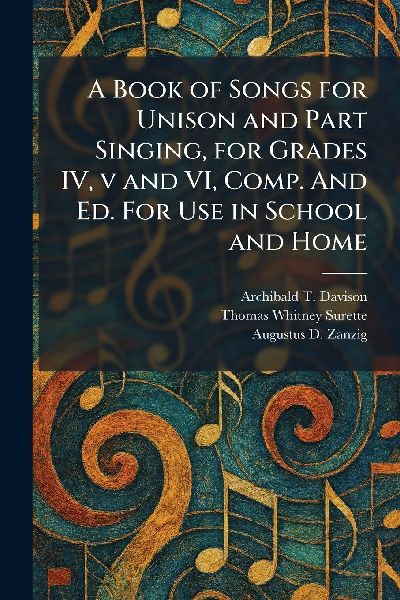A Book of Songs for Unison and Part Singing, for Grades IV, v and VI, Comp. And Ed. For Use in School and Home