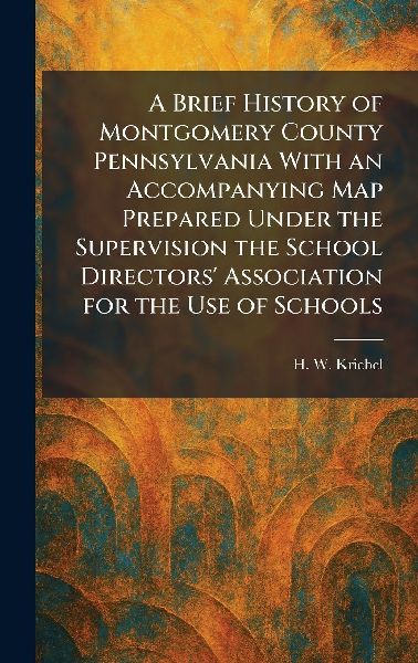 A Brief History of Montgomery County Pennsylvania With an Accompanying Map Prepared Under the Supervision the School Directors Association for the Use of Schools