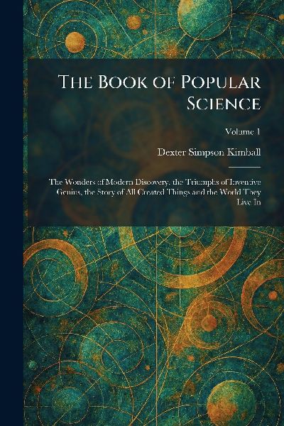 The Book of Popular Science: The Wonders of Modern Discovery, the Triumphs of Inventive Genius, the Story of All Created Things and the World They Live In