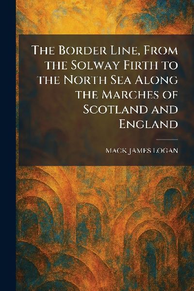 The Border Line, From the Solway Firth to the North Sea Along the Marches of Scotland and England