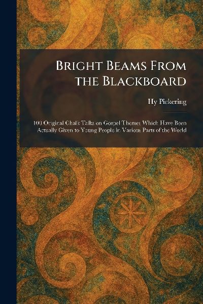 Bright Beams From the Blackboard: 100 Original Chalk Talks on Gospel Themes Which Have Been Actually Given to Young People in Various Parts of the World