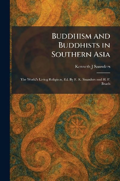 Buddhism and Buddhists in Southern Asia: The Worlds Living Religions, Ed. By F. K. Saunders and H. P. Beach