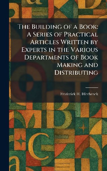The Building of a Book: A Series of Practical Articles Written by Experts in the Various Departments of Book Making and Distributing
