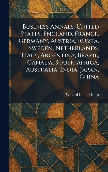 Business Annals: United States, England, France, Germany, Austria, Russia, Sweden, Netherlands, Italy, Argentina, Brazil, Canada, South Africa, Australia, India, Japan, China