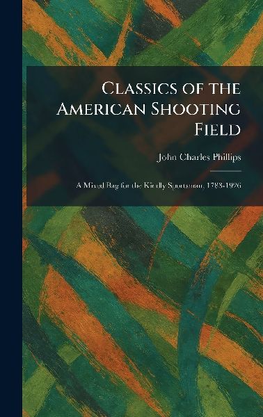 Classics of the American Shooting Field: A Mixed Bag for the Kindly Sportsman, 1783-1926