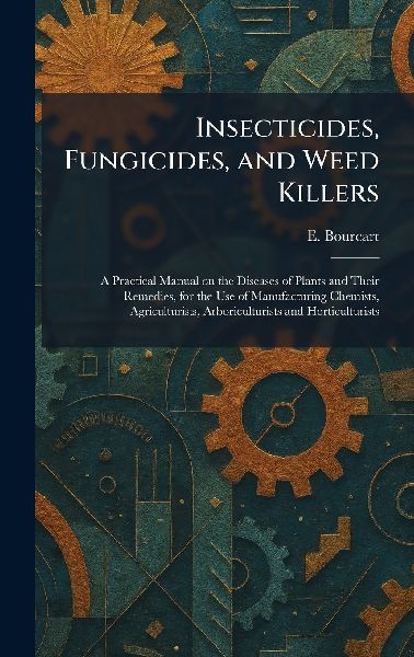 Insecticides, Fungicides, and Weed Killers: A Practical Manual on the Diseases of Plants and Their Remedies, for the Use of Manufacturing Chemists, Agriculturists, Arboriculturists and Horticulturists