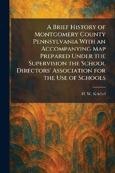 A Brief History of Montgomery County Pennsylvania With an Accompanying Map Prepared Under the Supervision the School Directors Association for the Use of Schools