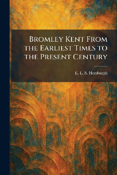 Bromley Kent From the Earliest Times to the Present Century