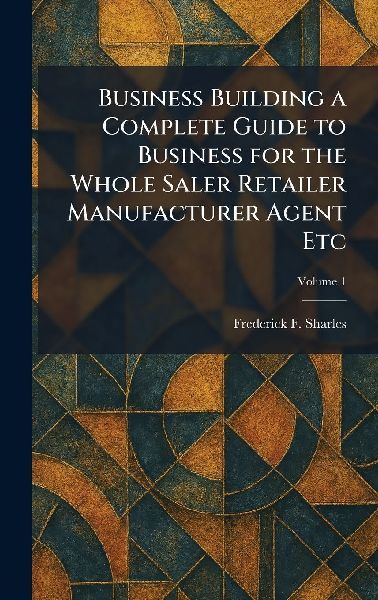 Business Building a Complete Guide to Business for the Whole Saler Retailer Manufacturer Agent Etc