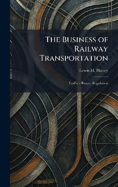 The Business of Railway Transportation: Traffic - Rates - Regulation