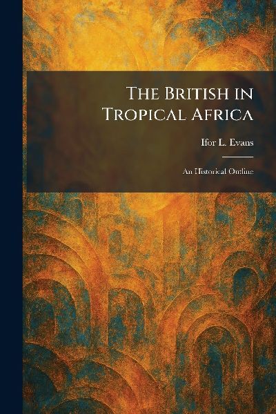 The British in Tropical Africa: An Historical Outline