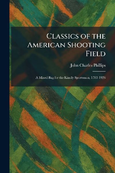 Classics of the American Shooting Field: A Mixed Bag for the Kindly Sportsman, 1783-1926