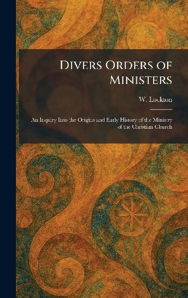 Divers Orders of Ministers: An Inquiry Into the Origins and Early History of the Ministry of the Christian Church