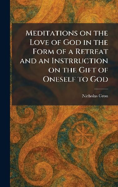 Meditations on the Love of God in the Form of a Retreat and an Instrruction on the Gift of Oneself to God