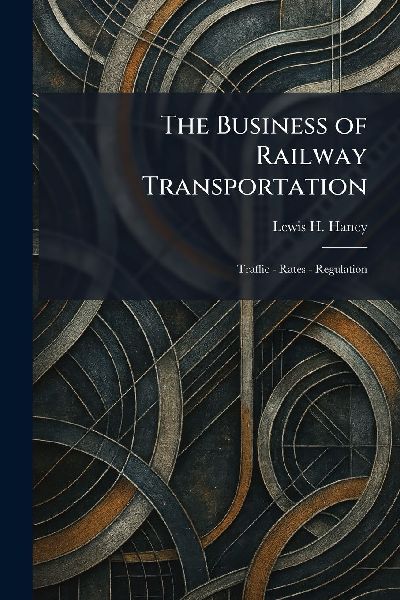 The Business of Railway Transportation: Traffic - Rates - Regulation