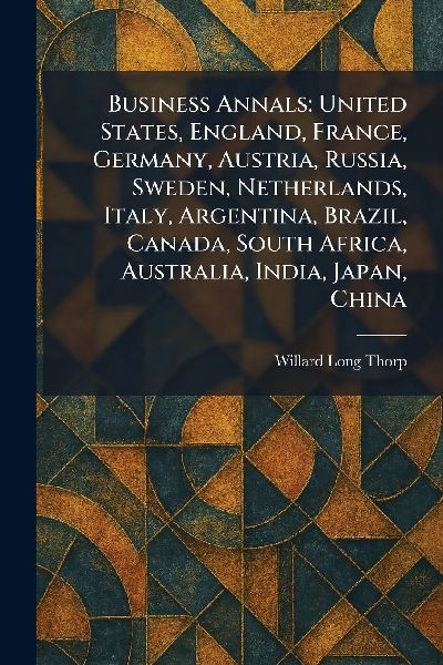 Business Annals: United States, England, France, Germany, Austria, Russia, Sweden, Netherlands, Italy, Argentina, Brazil, Canada, South Africa, Australia, India, Japan, China