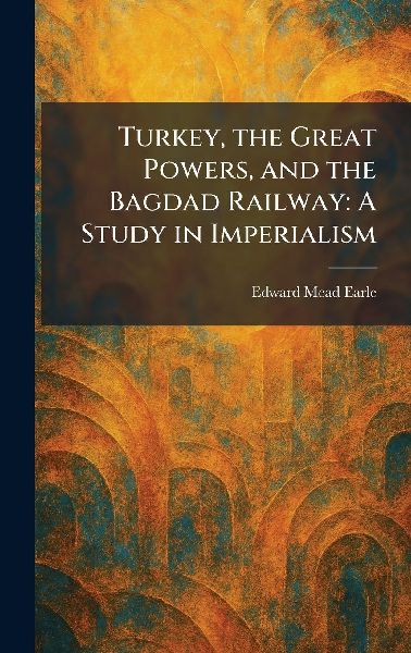 Turkey, the Great Powers, and the Bagdad Railway: A Study in Imperialism