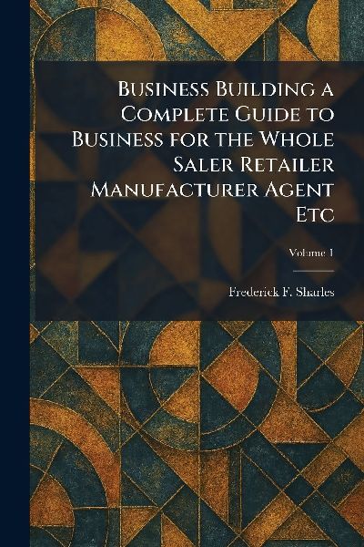 Business Building a Complete Guide to Business for the Whole Saler Retailer Manufacturer Agent Etc