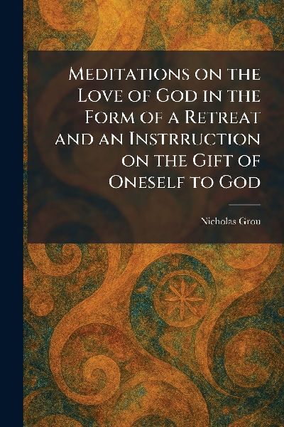 Meditations on the Love of God in the Form of a Retreat and an Instrruction on the Gift of Oneself to God