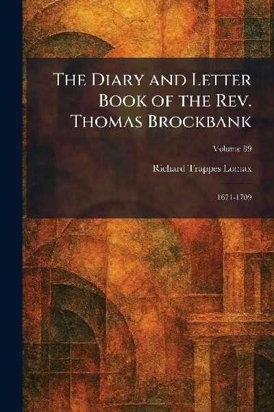 The Diary and Letter Book of the Rev. Thomas Brockbank: 1671-1709