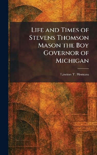 Life and Times of Stevens Thomson Mason the Boy Governor of Michigan