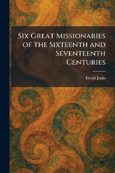 Six Great Missionaries of the Sixteenth and Seventeenth Centuries