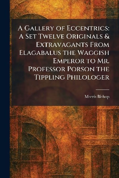 A Gallery of Eccentrics: A Set Twelve Originals & Extravagants From Elagabalus the Waggish Emperor to Mr. Professor Porson the Tippling Philologer