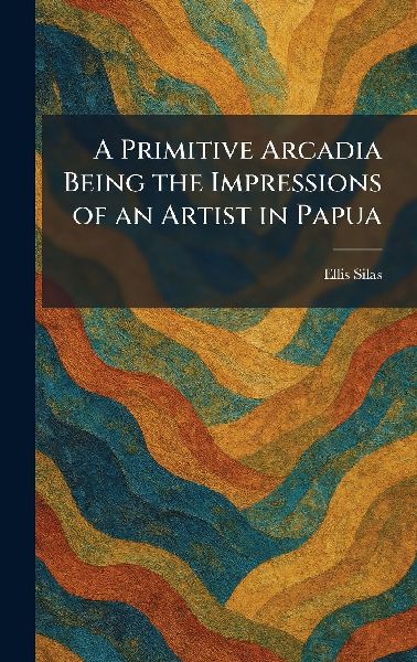 A Primitive Arcadia Being the Impressions of an Artist in Papua