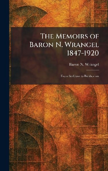 The Memoirs of Baron N. Wrangel 1847-1920: From Serfdom to Bolshevism
