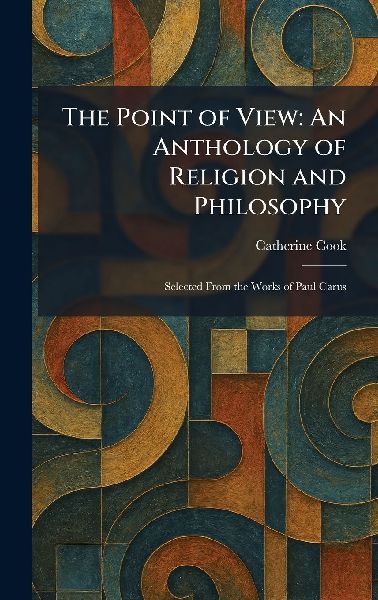 The Point of View: An Anthology of Religion and Philosophy: Selected From the Works of Paul Carus