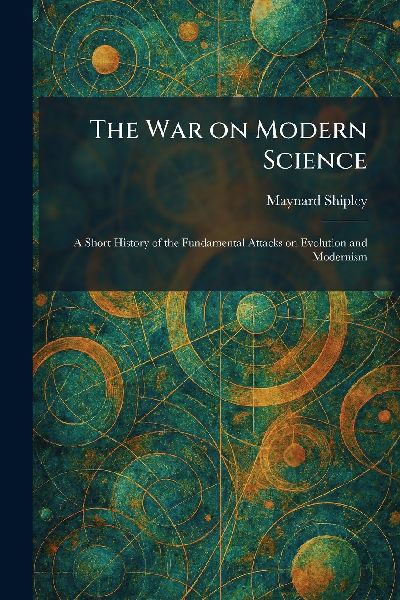 The War on Modern Science: A Short History of the Fundamental Attacks on Evolution and Modernism