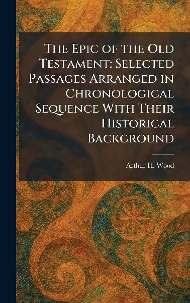 The Epic of the Old Testament: Selected Passages Arranged in Chronological Sequence With Their Historical Background