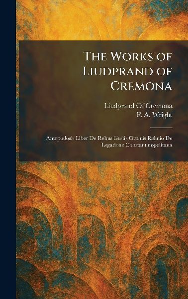 The Works of Liudprand of Cremona: Antapodosis Liber De Rebus Gestis Ottonis Relatio De Legatione Constantinopolitana