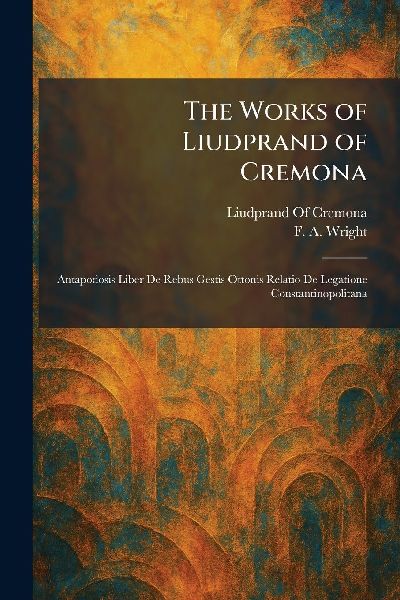 The Works of Liudprand of Cremona: Antapodosis Liber De Rebus Gestis Ottonis Relatio De Legatione Constantinopolitana