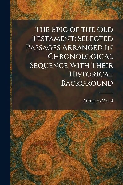 The Epic of the Old Testament: Selected Passages Arranged in Chronological Sequence With Their Historical Background