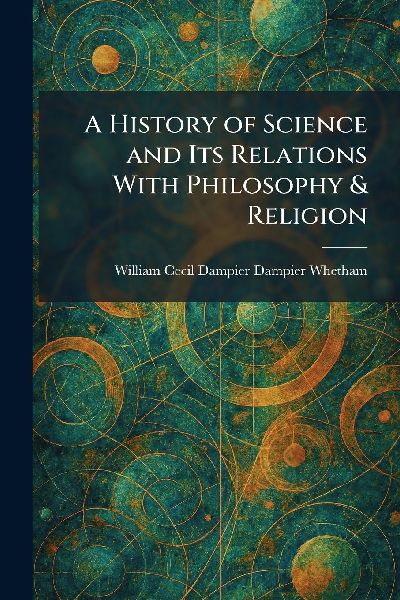 A History of Science and Its Relations With Philosophy & Religion